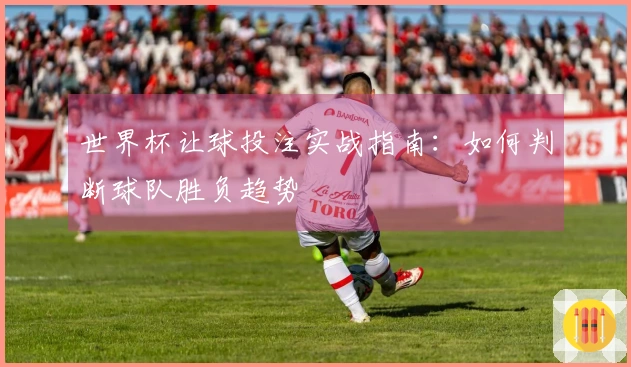 世界杯让球投注实战指南：如何判断球队胜负趋势