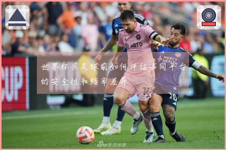 世界杯买足球前如何评估不同平台的安全性和赔率差异