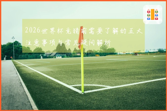 2026世界杯竞猜前需要了解的五大注意事项与常见疑问解析