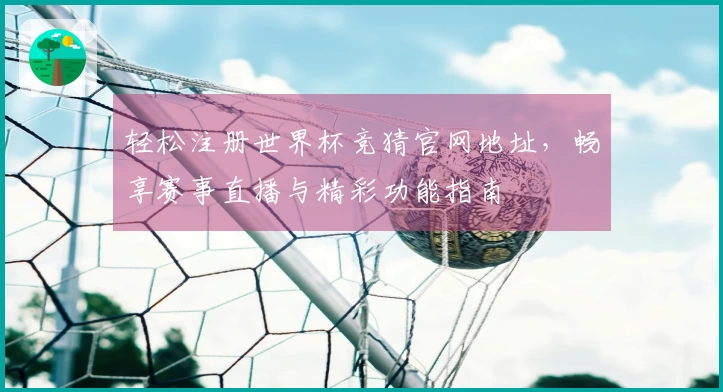 轻松注册世界杯竞猜官网地址，畅享赛事直播与精彩功能指南