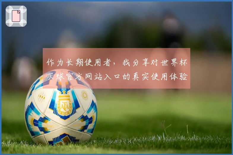 作为长期使用者，我分享对世界杯买球官方网站入口的真实使用体验与功能评测