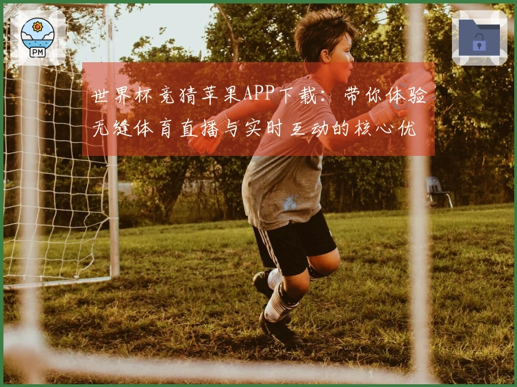 世界杯竞猜苹果APP下载：带你体验无缝体育直播与实时互动的核心优势