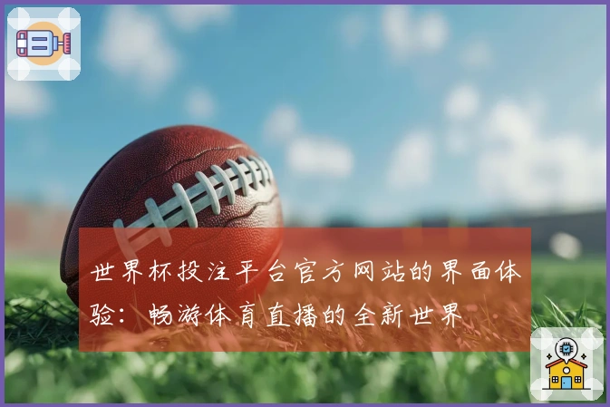 世界杯投注平台官方网站的界面体验：畅游体育直播的全新世界