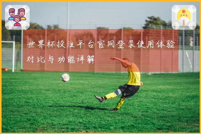世界杯投注平台官网登录使用体验对比与功能详解