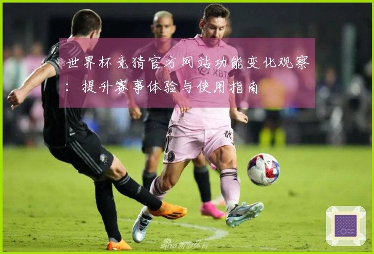 世界杯竞猜官方网站功能变化观察：提升赛事体验与使用指南