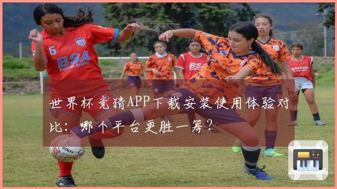 世界杯竞猜APP下载安装使用体验对比：哪个平台更胜一筹？