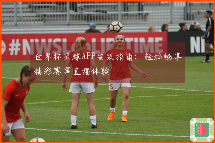 世界杯买球APP安装指南：轻松畅享精彩赛事直播体验