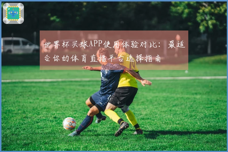 世界杯买球APP使用体验对比：最适合你的体育直播平台选择指南