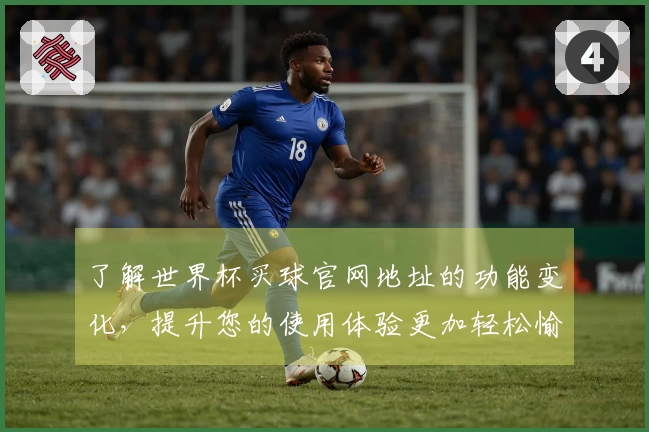 了解世界杯买球官网地址的功能变化，提升您的使用体验更加轻松愉快