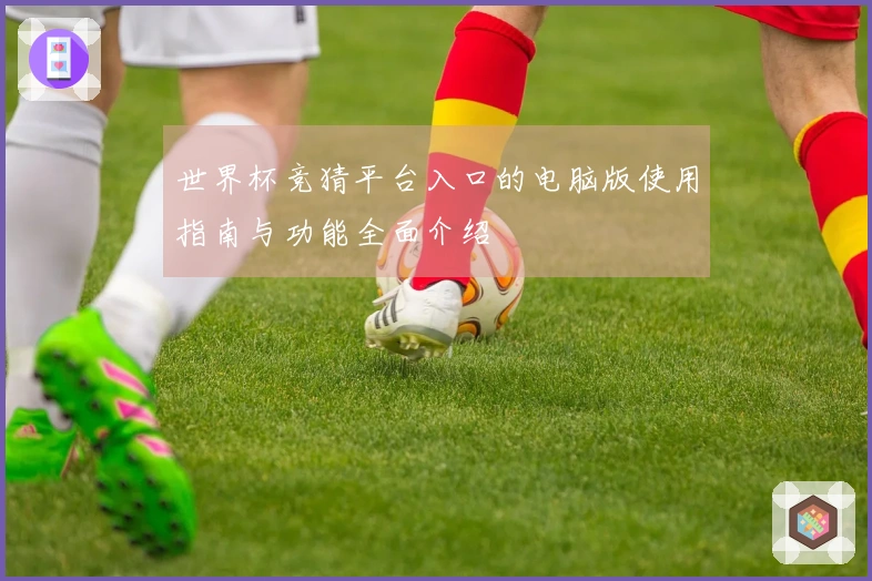 世界杯竞猜平台入口的电脑版使用指南与功能全面介绍