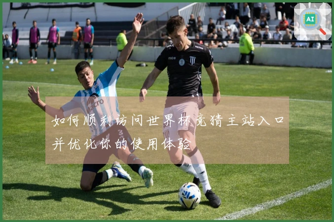 如何顺利访问世界杯竞猜主站入口并优化你的使用体验