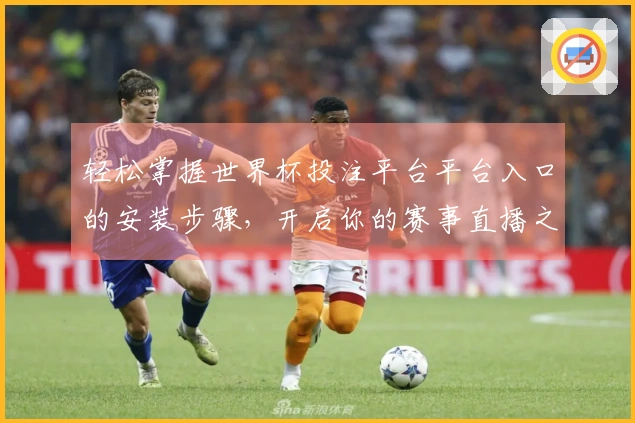 轻松掌握世界杯投注平台平台入口的安装步骤，开启你的赛事直播之旅