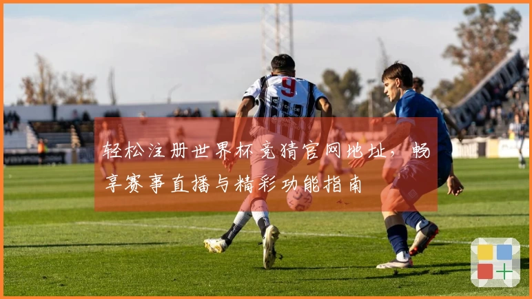 轻松注册世界杯竞猜官网地址，畅享赛事直播与精彩功能指南