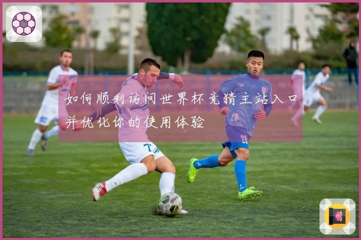 如何顺利访问世界杯竞猜主站入口并优化你的使用体验