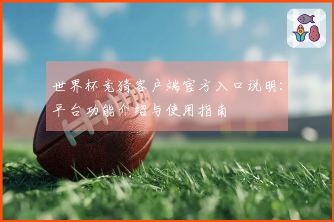 世界杯竞猜客户端官方入口说明：平台功能介绍与使用指南