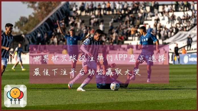 世界杯买球投注热门APP盘点 选择最佳下注平台助你赢取大奖