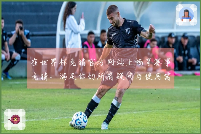 在世界杯竞猜官方网站上畅享赛事竞猜，满足你的所有疑问与使用需求