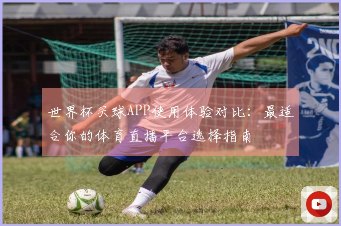 世界杯买球APP使用体验对比：最适合你的体育直播平台选择指南